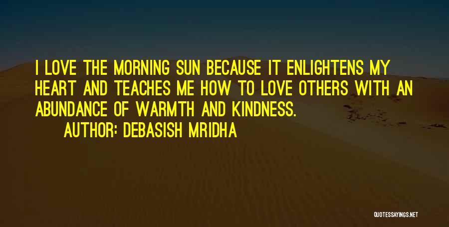 Debasish Mridha Quotes: I Love The Morning Sun Because It Enlightens My Heart And Teaches Me How To Love Others With An Abundance
