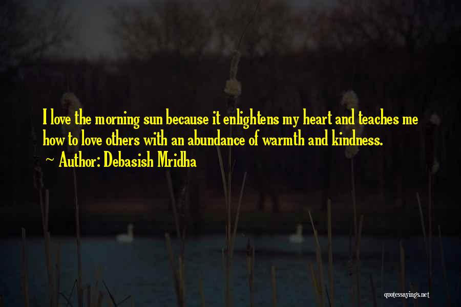 Debasish Mridha Quotes: I Love The Morning Sun Because It Enlightens My Heart And Teaches Me How To Love Others With An Abundance