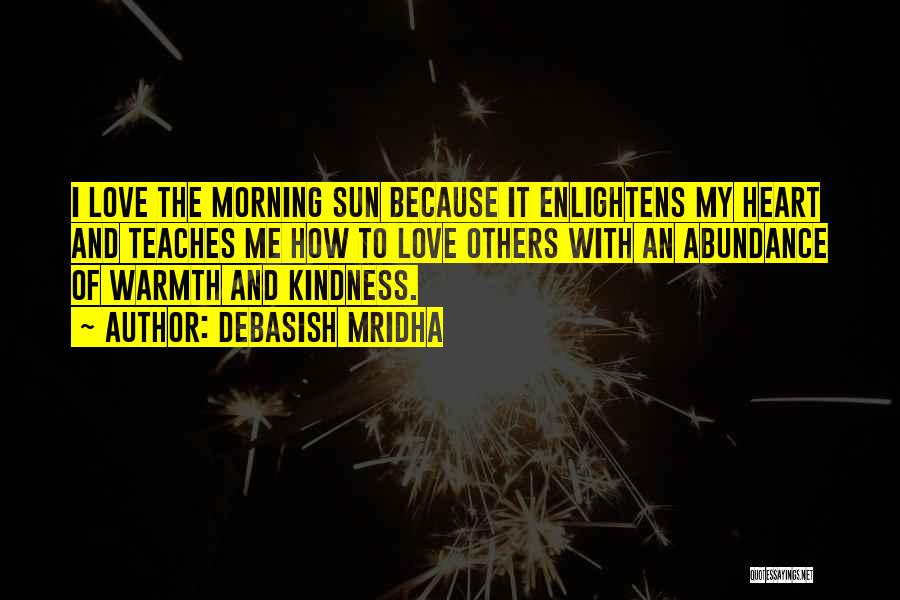 Debasish Mridha Quotes: I Love The Morning Sun Because It Enlightens My Heart And Teaches Me How To Love Others With An Abundance