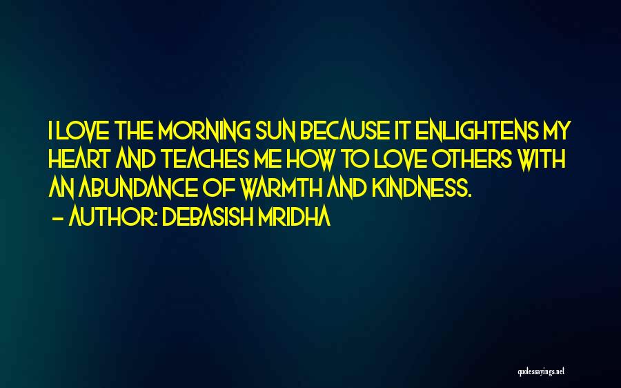 Debasish Mridha Quotes: I Love The Morning Sun Because It Enlightens My Heart And Teaches Me How To Love Others With An Abundance