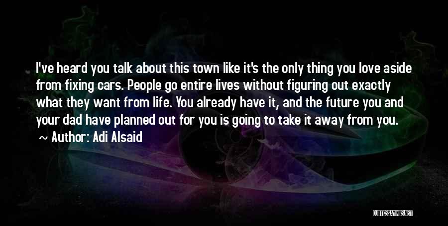 Adi Alsaid Quotes: I've Heard You Talk About This Town Like It's The Only Thing You Love Aside From Fixing Cars. People Go