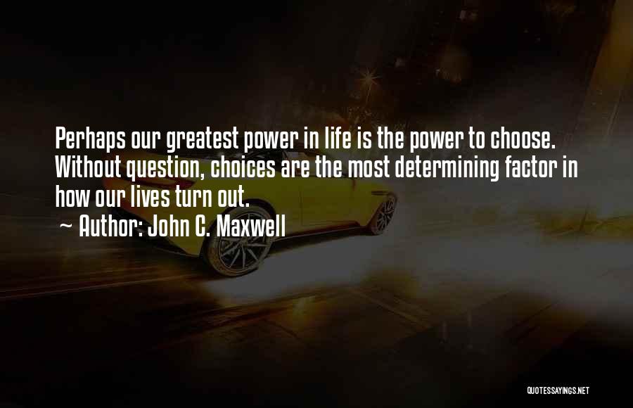 John C. Maxwell Quotes: Perhaps Our Greatest Power In Life Is The Power To Choose. Without Question, Choices Are The Most Determining Factor In