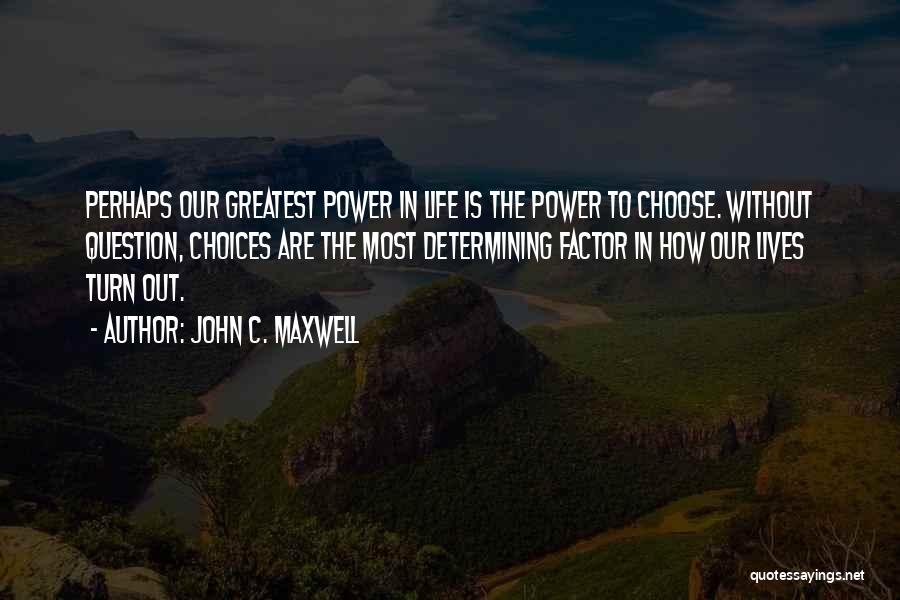 John C. Maxwell Quotes: Perhaps Our Greatest Power In Life Is The Power To Choose. Without Question, Choices Are The Most Determining Factor In