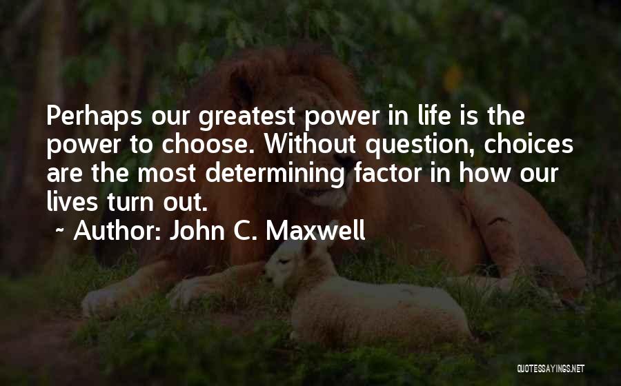 John C. Maxwell Quotes: Perhaps Our Greatest Power In Life Is The Power To Choose. Without Question, Choices Are The Most Determining Factor In