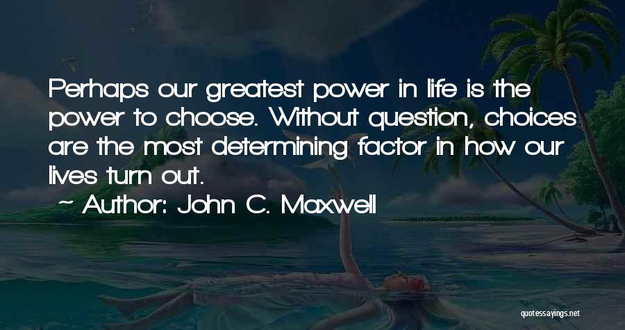 John C. Maxwell Quotes: Perhaps Our Greatest Power In Life Is The Power To Choose. Without Question, Choices Are The Most Determining Factor In