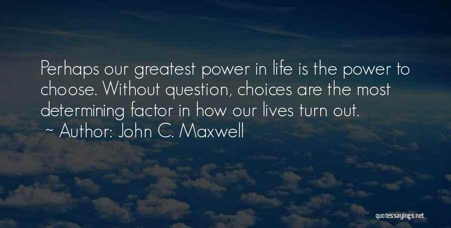 John C. Maxwell Quotes: Perhaps Our Greatest Power In Life Is The Power To Choose. Without Question, Choices Are The Most Determining Factor In