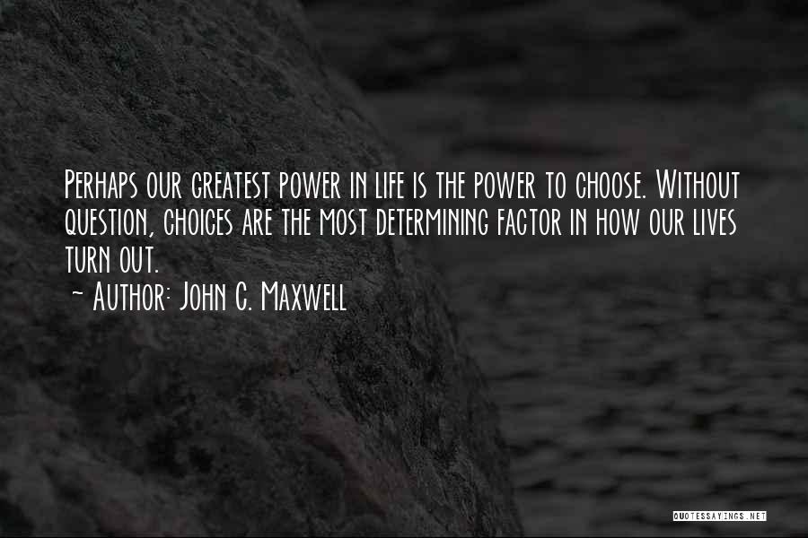 John C. Maxwell Quotes: Perhaps Our Greatest Power In Life Is The Power To Choose. Without Question, Choices Are The Most Determining Factor In