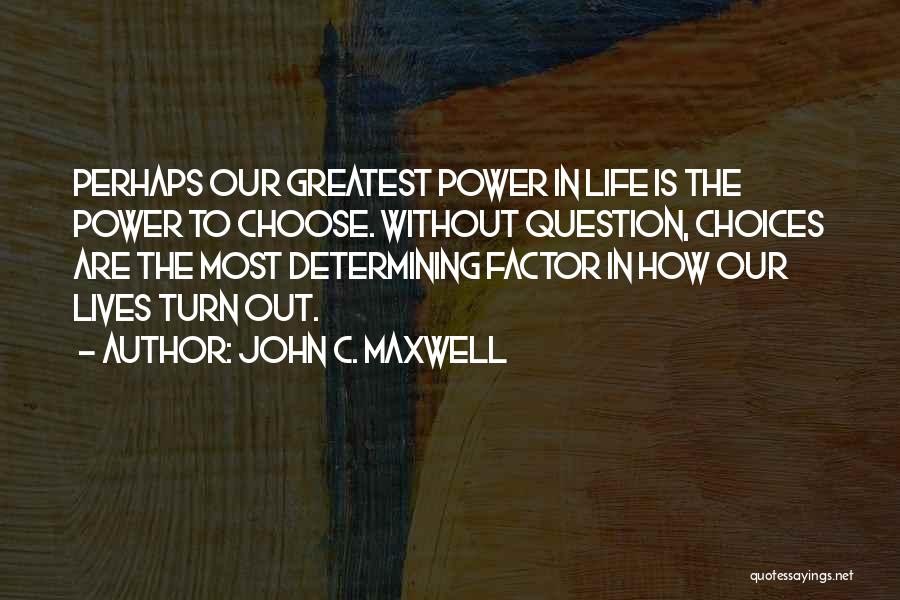 John C. Maxwell Quotes: Perhaps Our Greatest Power In Life Is The Power To Choose. Without Question, Choices Are The Most Determining Factor In