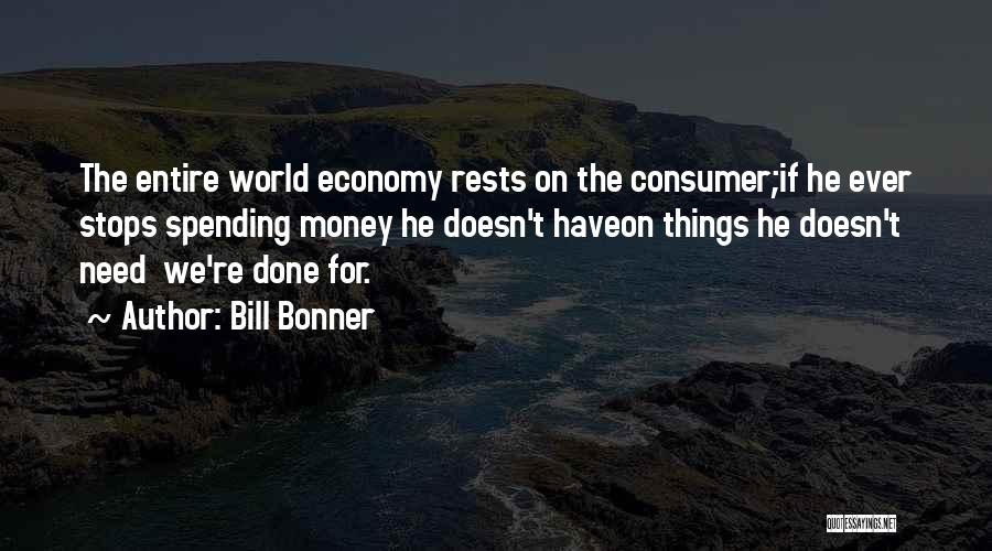 Bill Bonner Quotes: The Entire World Economy Rests On The Consumer;if He Ever Stops Spending Money He Doesn't Haveon Things He Doesn't Need