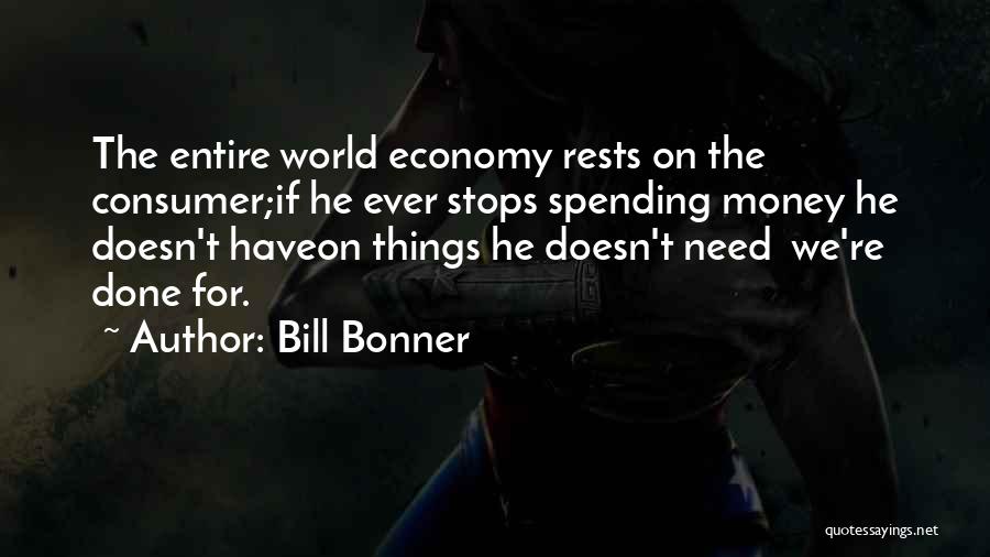 Bill Bonner Quotes: The Entire World Economy Rests On The Consumer;if He Ever Stops Spending Money He Doesn't Haveon Things He Doesn't Need