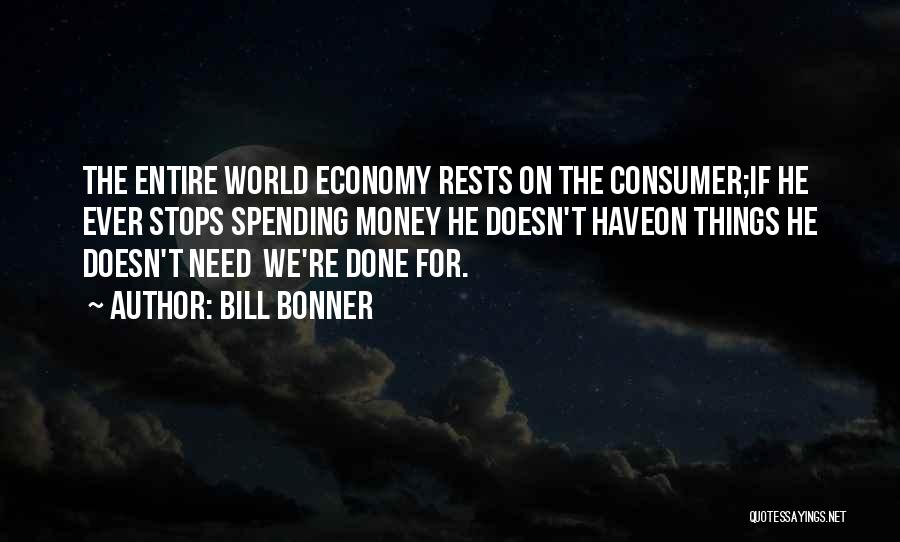 Bill Bonner Quotes: The Entire World Economy Rests On The Consumer;if He Ever Stops Spending Money He Doesn't Haveon Things He Doesn't Need