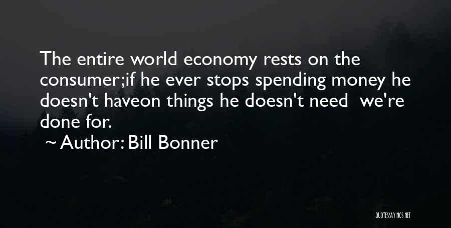 Bill Bonner Quotes: The Entire World Economy Rests On The Consumer;if He Ever Stops Spending Money He Doesn't Haveon Things He Doesn't Need