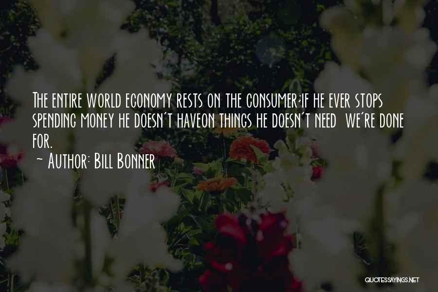 Bill Bonner Quotes: The Entire World Economy Rests On The Consumer;if He Ever Stops Spending Money He Doesn't Haveon Things He Doesn't Need