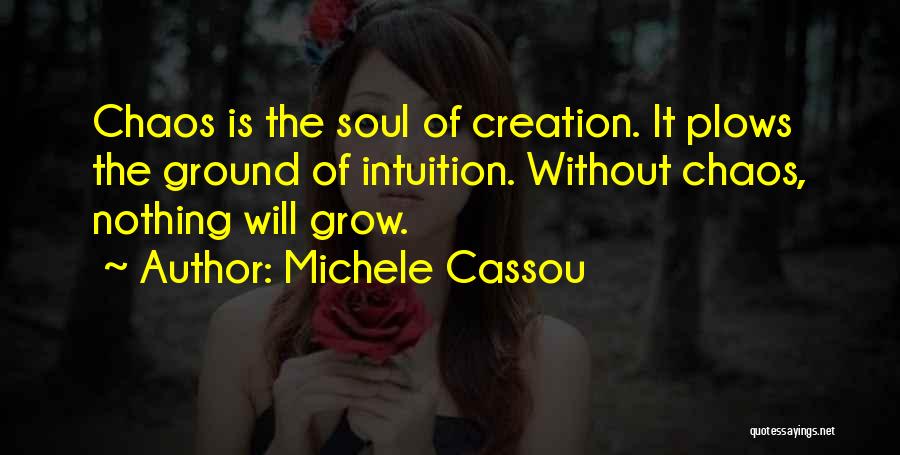 Michele Cassou Quotes: Chaos Is The Soul Of Creation. It Plows The Ground Of Intuition. Without Chaos, Nothing Will Grow.