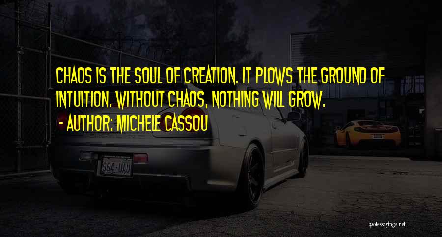 Michele Cassou Quotes: Chaos Is The Soul Of Creation. It Plows The Ground Of Intuition. Without Chaos, Nothing Will Grow.