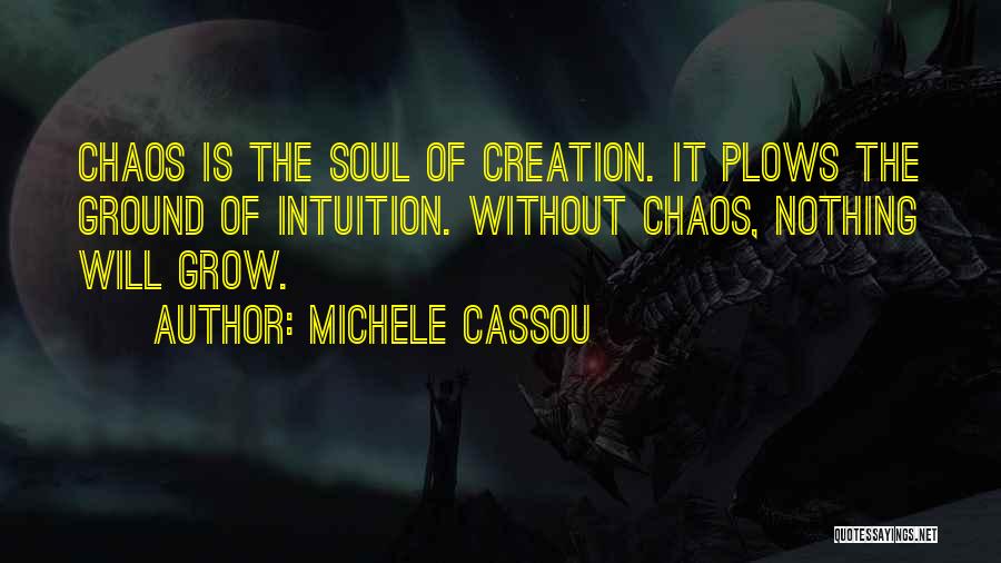 Michele Cassou Quotes: Chaos Is The Soul Of Creation. It Plows The Ground Of Intuition. Without Chaos, Nothing Will Grow.