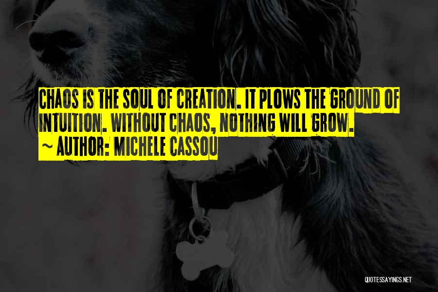 Michele Cassou Quotes: Chaos Is The Soul Of Creation. It Plows The Ground Of Intuition. Without Chaos, Nothing Will Grow.