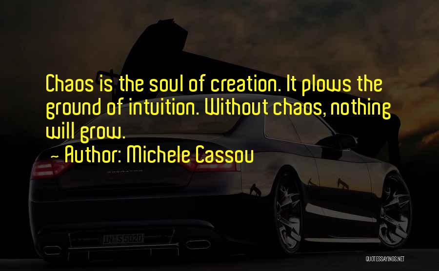Michele Cassou Quotes: Chaos Is The Soul Of Creation. It Plows The Ground Of Intuition. Without Chaos, Nothing Will Grow.