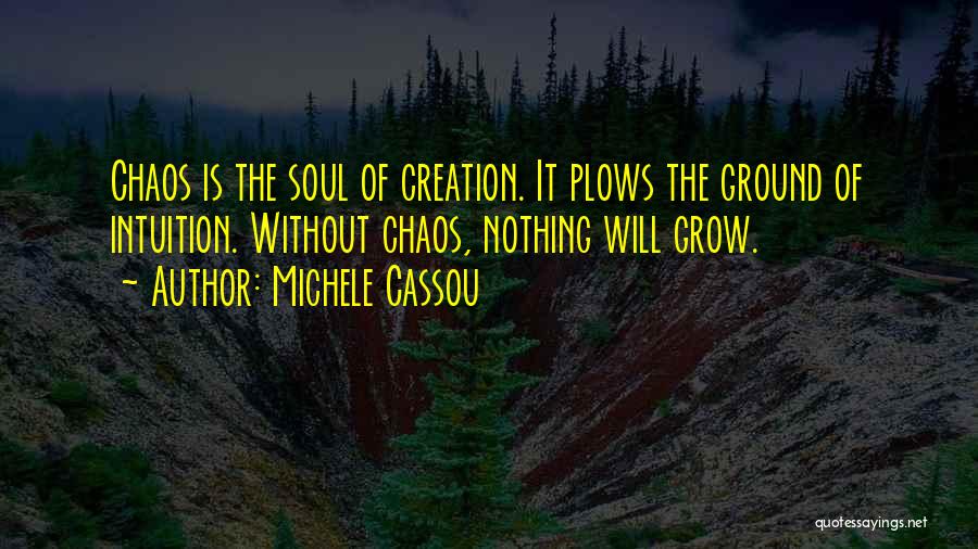 Michele Cassou Quotes: Chaos Is The Soul Of Creation. It Plows The Ground Of Intuition. Without Chaos, Nothing Will Grow.