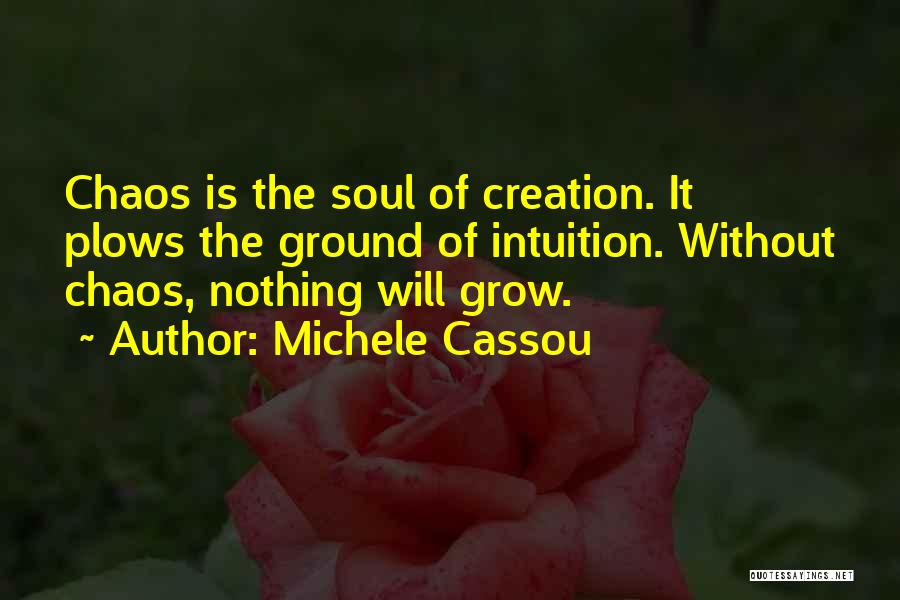 Michele Cassou Quotes: Chaos Is The Soul Of Creation. It Plows The Ground Of Intuition. Without Chaos, Nothing Will Grow.