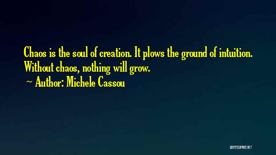 Michele Cassou Quotes: Chaos Is The Soul Of Creation. It Plows The Ground Of Intuition. Without Chaos, Nothing Will Grow.