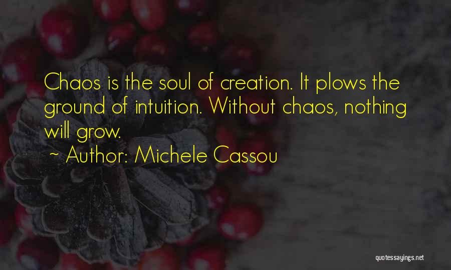 Michele Cassou Quotes: Chaos Is The Soul Of Creation. It Plows The Ground Of Intuition. Without Chaos, Nothing Will Grow.