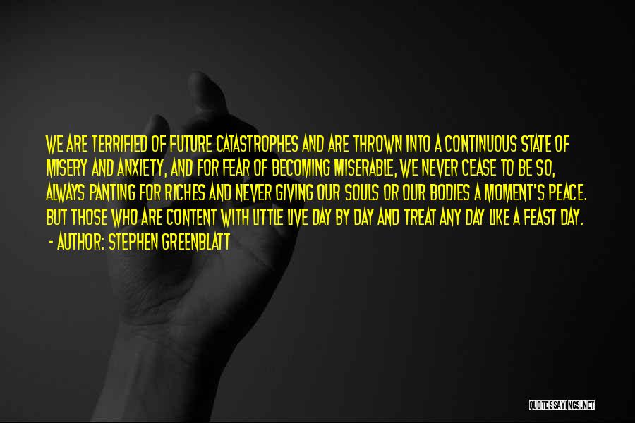 Stephen Greenblatt Quotes: We Are Terrified Of Future Catastrophes And Are Thrown Into A Continuous State Of Misery And Anxiety, And For Fear