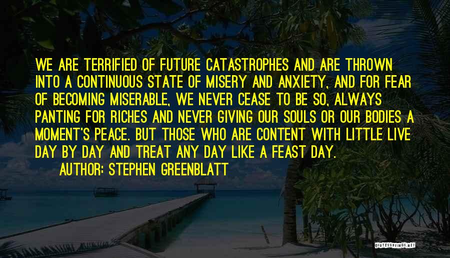 Stephen Greenblatt Quotes: We Are Terrified Of Future Catastrophes And Are Thrown Into A Continuous State Of Misery And Anxiety, And For Fear