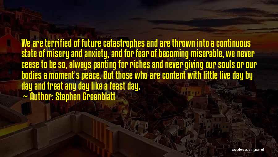 Stephen Greenblatt Quotes: We Are Terrified Of Future Catastrophes And Are Thrown Into A Continuous State Of Misery And Anxiety, And For Fear
