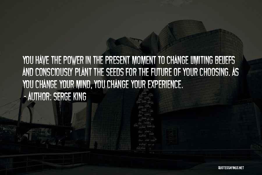 Serge King Quotes: You Have The Power In The Present Moment To Change Limiting Beliefs And Consciously Plant The Seeds For The Future