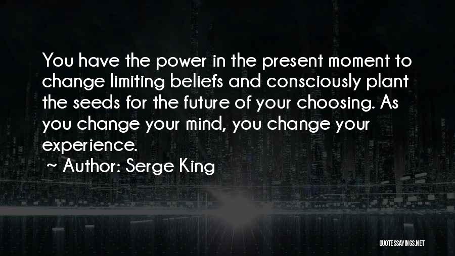 Serge King Quotes: You Have The Power In The Present Moment To Change Limiting Beliefs And Consciously Plant The Seeds For The Future