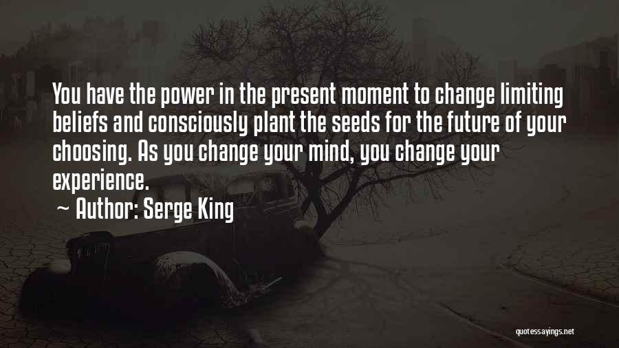 Serge King Quotes: You Have The Power In The Present Moment To Change Limiting Beliefs And Consciously Plant The Seeds For The Future