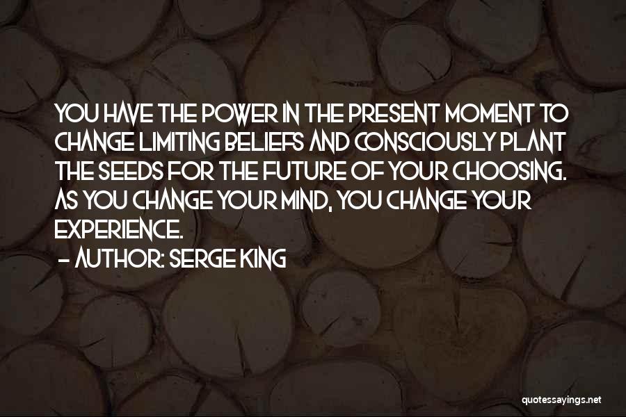 Serge King Quotes: You Have The Power In The Present Moment To Change Limiting Beliefs And Consciously Plant The Seeds For The Future