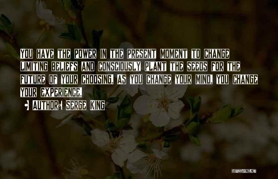 Serge King Quotes: You Have The Power In The Present Moment To Change Limiting Beliefs And Consciously Plant The Seeds For The Future