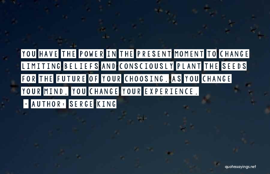 Serge King Quotes: You Have The Power In The Present Moment To Change Limiting Beliefs And Consciously Plant The Seeds For The Future