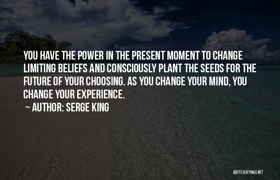 Serge King Quotes: You Have The Power In The Present Moment To Change Limiting Beliefs And Consciously Plant The Seeds For The Future