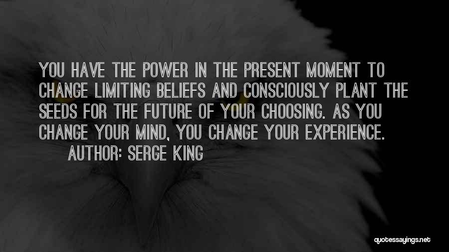 Serge King Quotes: You Have The Power In The Present Moment To Change Limiting Beliefs And Consciously Plant The Seeds For The Future