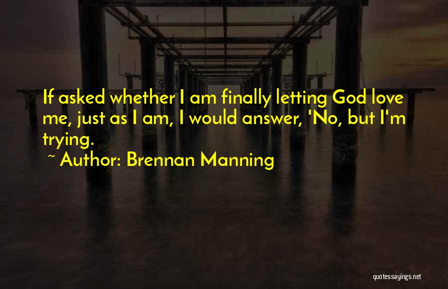 Brennan Manning Quotes: If Asked Whether I Am Finally Letting God Love Me, Just As I Am, I Would Answer, 'no, But I'm