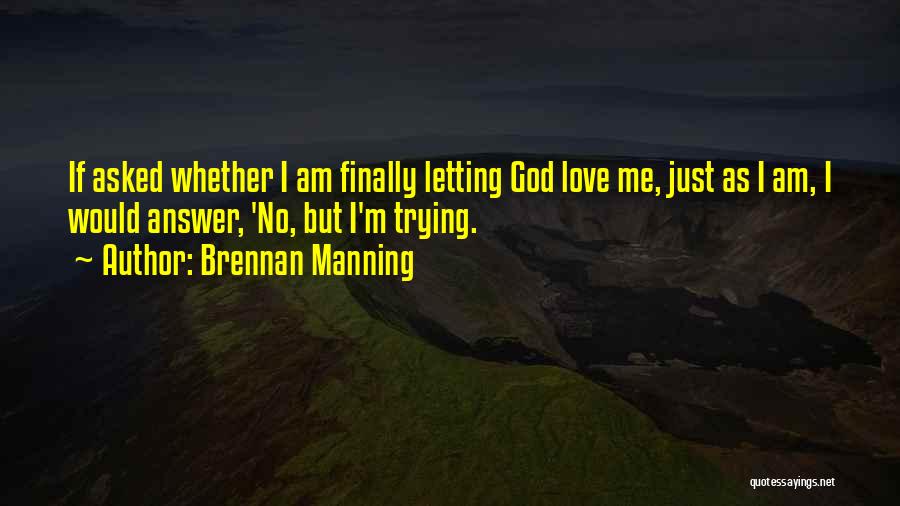 Brennan Manning Quotes: If Asked Whether I Am Finally Letting God Love Me, Just As I Am, I Would Answer, 'no, But I'm