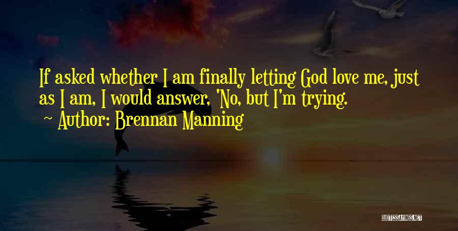 Brennan Manning Quotes: If Asked Whether I Am Finally Letting God Love Me, Just As I Am, I Would Answer, 'no, But I'm