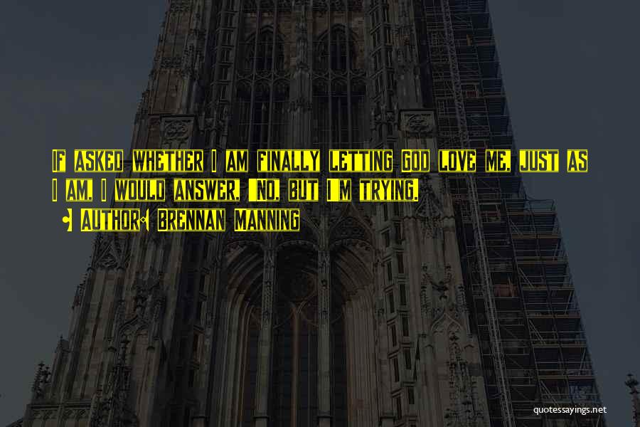 Brennan Manning Quotes: If Asked Whether I Am Finally Letting God Love Me, Just As I Am, I Would Answer, 'no, But I'm