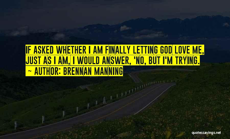 Brennan Manning Quotes: If Asked Whether I Am Finally Letting God Love Me, Just As I Am, I Would Answer, 'no, But I'm