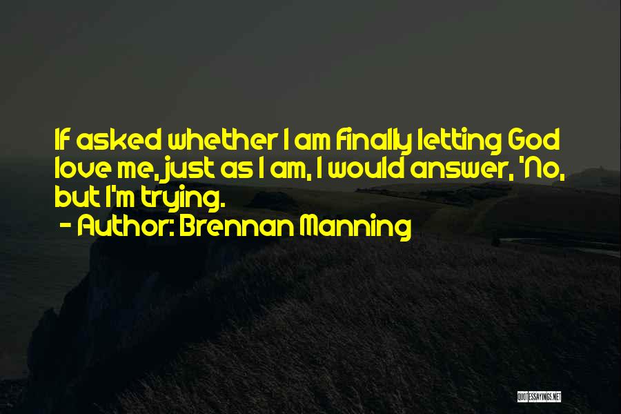 Brennan Manning Quotes: If Asked Whether I Am Finally Letting God Love Me, Just As I Am, I Would Answer, 'no, But I'm