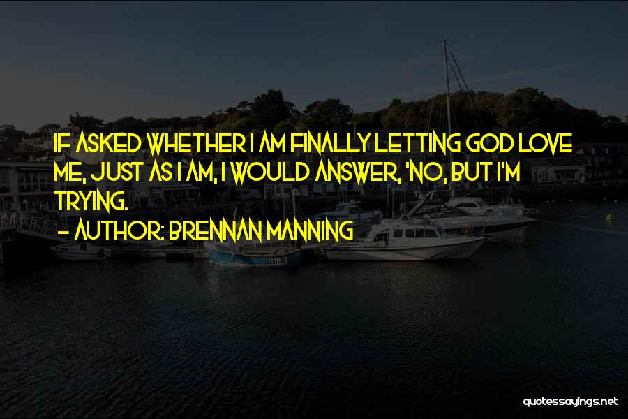 Brennan Manning Quotes: If Asked Whether I Am Finally Letting God Love Me, Just As I Am, I Would Answer, 'no, But I'm