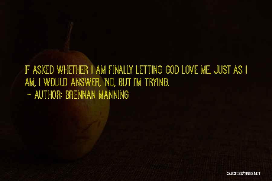 Brennan Manning Quotes: If Asked Whether I Am Finally Letting God Love Me, Just As I Am, I Would Answer, 'no, But I'm