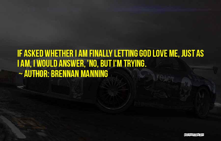 Brennan Manning Quotes: If Asked Whether I Am Finally Letting God Love Me, Just As I Am, I Would Answer, 'no, But I'm