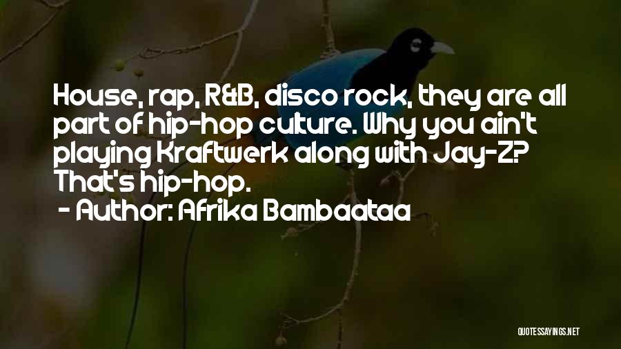 Afrika Bambaataa Quotes: House, Rap, R&b, Disco Rock, They Are All Part Of Hip-hop Culture. Why You Ain't Playing Kraftwerk Along With Jay-z?