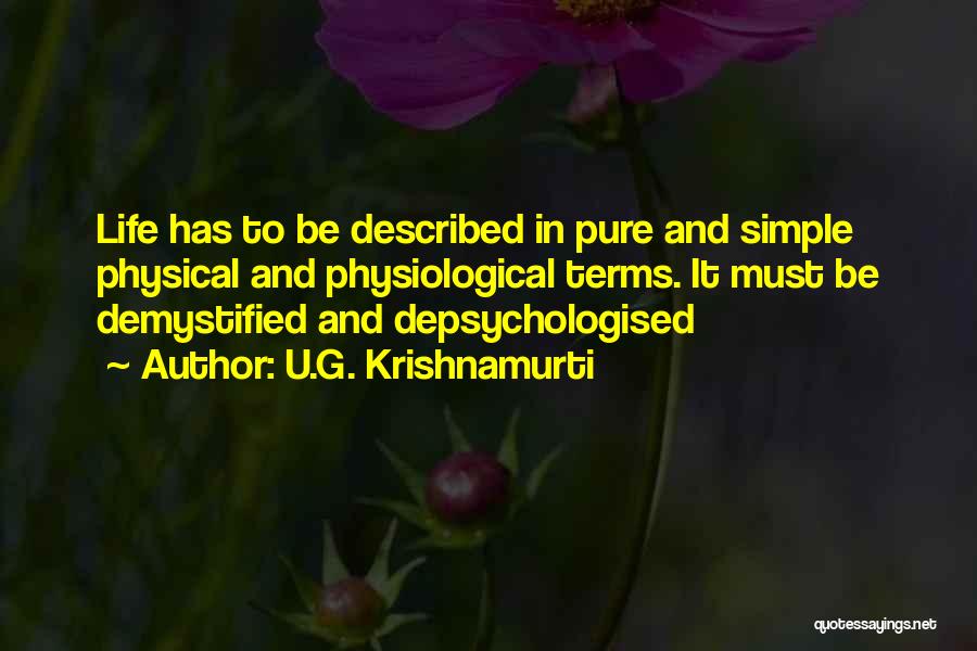 U.G. Krishnamurti Quotes: Life Has To Be Described In Pure And Simple Physical And Physiological Terms. It Must Be Demystified And Depsychologised