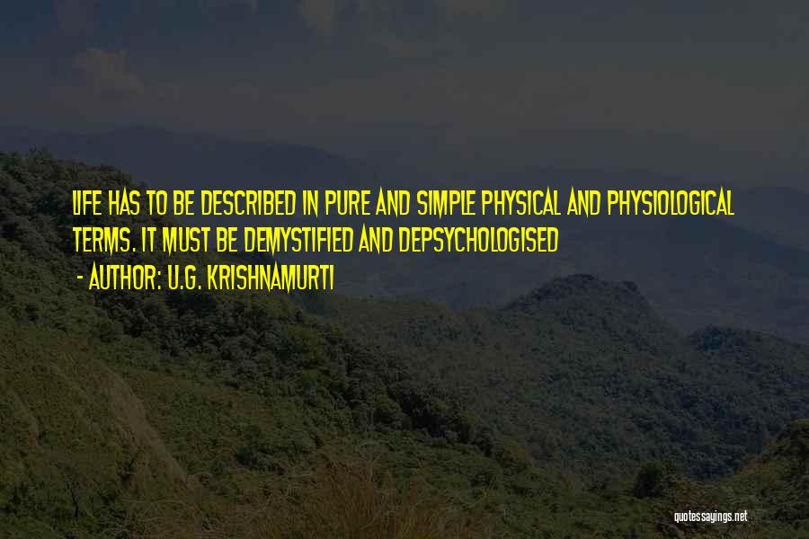 U.G. Krishnamurti Quotes: Life Has To Be Described In Pure And Simple Physical And Physiological Terms. It Must Be Demystified And Depsychologised