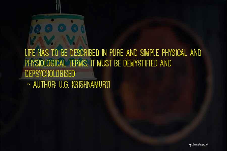 U.G. Krishnamurti Quotes: Life Has To Be Described In Pure And Simple Physical And Physiological Terms. It Must Be Demystified And Depsychologised